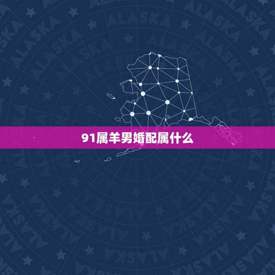 91属羊男婚配属什么，1991年属羊男孩要配哪个属相合婚呢？