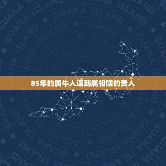 85年的属牛人遇到属相啥的贵人,1985年属牛的一生命运 85年的属牛人遇到属相啥的贵人,1985年属牛的一生命运