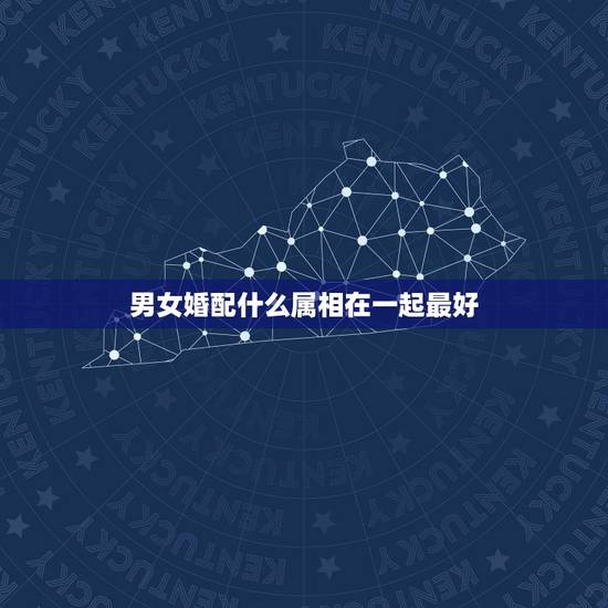 男女婚配什么属相在一起最好,男女婚配属相 男女婚配什么属相在一起最好,男女婚配属相