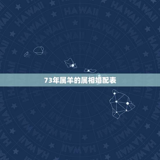 73年属羊的属相婚配表,属羊的和什么属相最配 73年属羊的属相婚配表,属羊的和什么属相最配