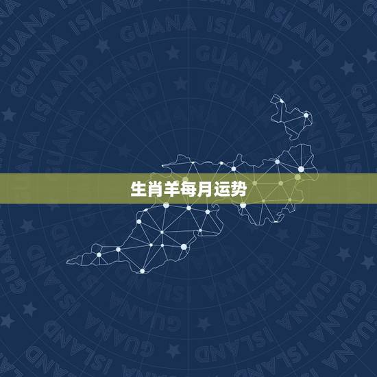 生肖羊每月运势，属羊2021年运势及运程每月运程