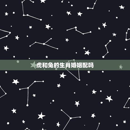 虎和兔的生肖婚姻配吗,男兔女虎婚姻命运 虎和兔的生肖婚姻配吗,男兔女虎婚姻命运