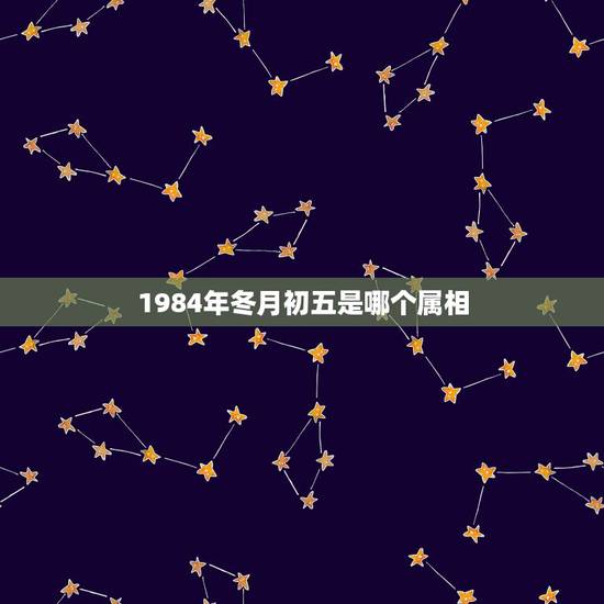1984年冬月初五是哪个属相,一九八四年冬月初五子时出生命运如何 1984年冬月初五是哪个属相,一九八四年冬月初五子时出生命运如何