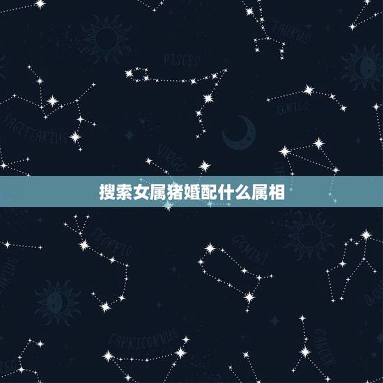 搜索女属猪婚配什么属相，属猪的女性和什么属相最配