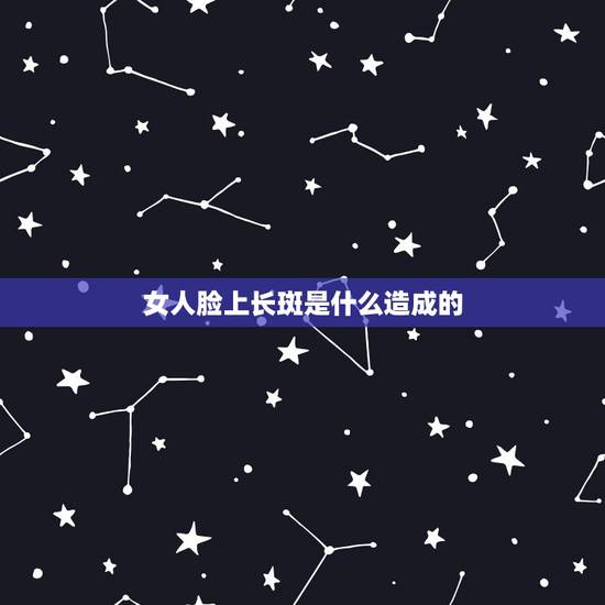 女人脸上长斑是什么造成的，女人脸上长斑是什么原因