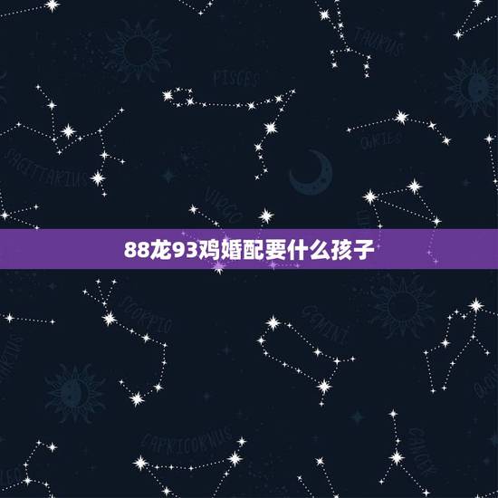 88龙93鸡婚配要什么孩子,1988龙跟1993鸡配吗 88龙93鸡婚配要什么孩子,1988龙跟1993鸡配吗