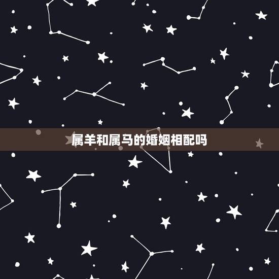 属羊和属马的婚姻相配吗,属马和属羊的配吗 属羊和属马的婚姻相配吗,属马和属羊的配吗