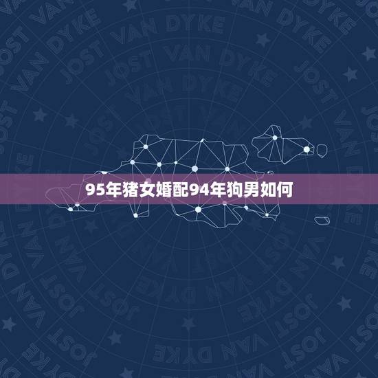 95年猪女婚配94年狗男如何,女属狗94年 男属猪95年 配吗?求专业 95年猪女婚配94年狗男如何,女属狗94年 男属猪95年 配吗?求专业
