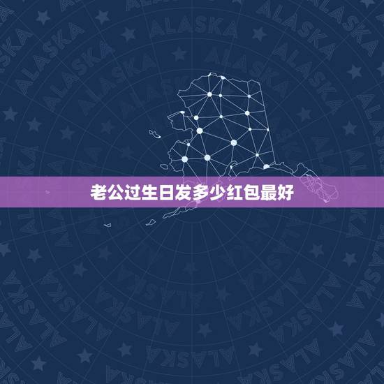 老公过生日发多少红包最好，老公过生日 想发一个微信红包祝福 发什么数字