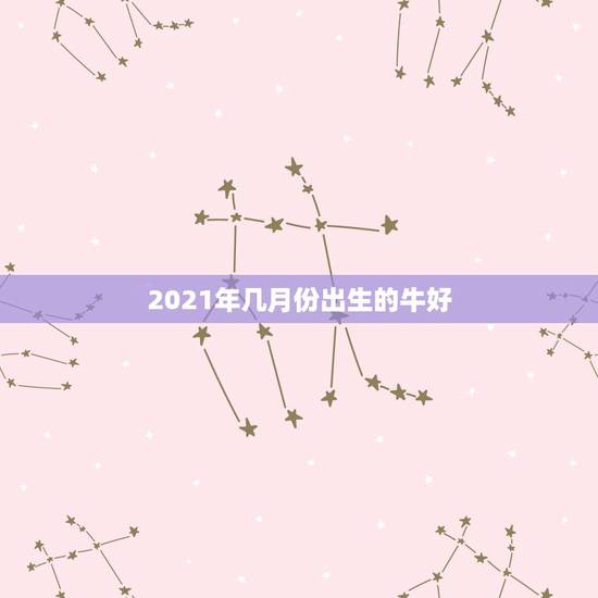 2021年几月份出生的牛好,2021年几月份出生的牛宝宝最好? 2021年几月份出生的牛好,2021年几月份出生的牛宝宝最好?
