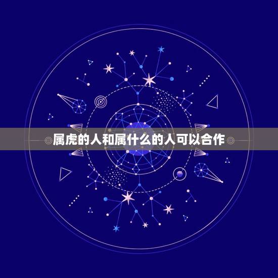 属虎的人和属什么的人可以合作，属虎的人不宜与属什么的人合作
