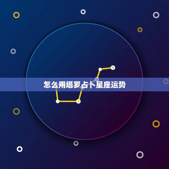 怎么用塔罗占卜星座运势，用塔罗牌怎么看星座