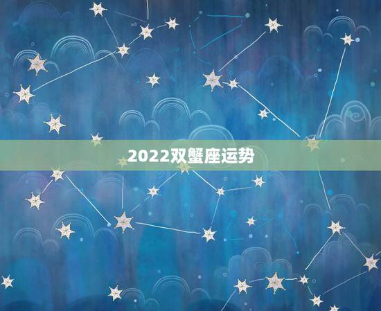 2022双蟹座运势,怎么查星座运势 2022双蟹座运势,怎么查星座运势