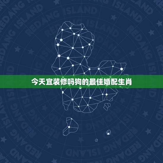 今天宜装修吗狗的最佳婚配生肖,属相狗的最适合的婚姻匹配是哪几个属相? 今天宜装修吗狗的最佳婚配生肖,属相狗的最适合的婚姻匹配是哪几个属相?