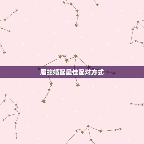 属蛇婚配最佳配对方式，属蛇的和什么属相最配 揭秘最佳婚配表