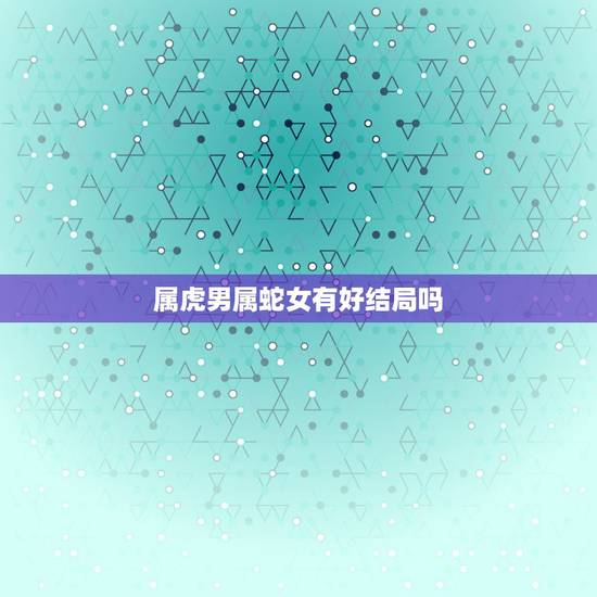 属虎男属蛇女有好结局吗，男虎和女蛇真的不和吗？ 男友属虎，我属蛇，算命