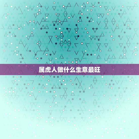 属虎人做什么生意最旺，属虎的人和什么属相做生意和财