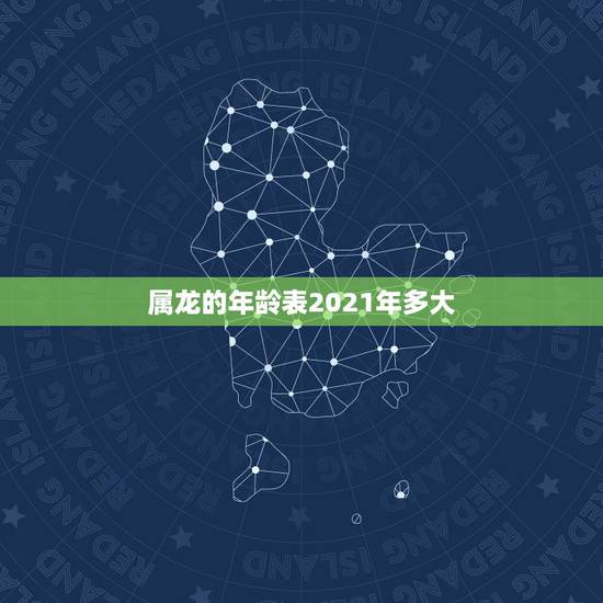 属龙的年龄表2021年多大,属大龙的2021年多少岁了 属龙的年龄表2021年多大,属大龙的2021年多少岁了