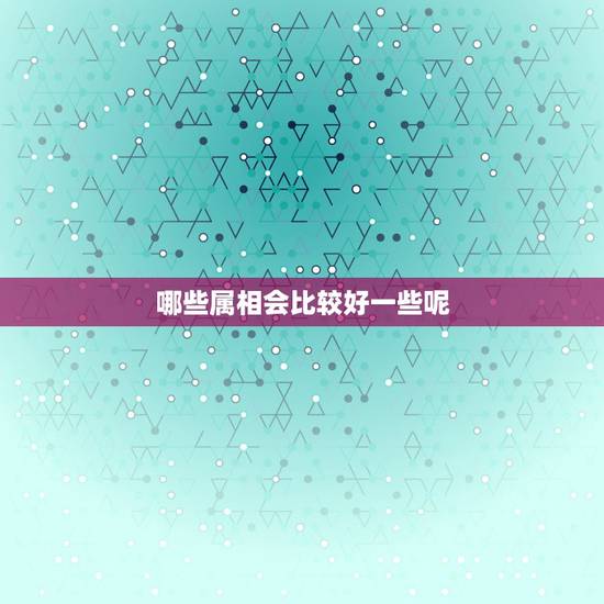 哪些属相会比较好一些呢，十二生肖哪个属相最好
