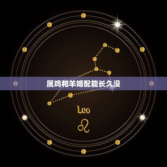 属鸡和羊婚配能长久没,属羊与属鸡相配吗 属鸡和羊婚配能长久没,属羊与属鸡相配吗