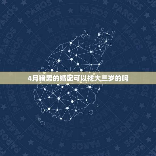 4月猪男的婚配可以找大三岁的吗,属相婚配:男属龙和女属猪相配吗 4月猪男的婚配可以找大三岁的吗,属相婚配:男属龙和女属猪相配吗