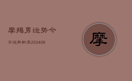 摩羯男运势今日运势新浪(20240605) 摩羯男运势今日运势新浪(20240605)