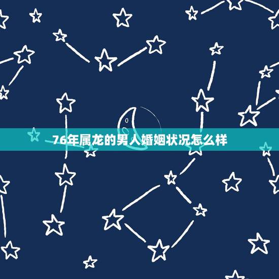 76年属龙的男人婚姻状况怎么样,属龙男今年的婚姻感情 76年属龙的男人婚姻状况怎么样,属龙男今年的婚姻感情