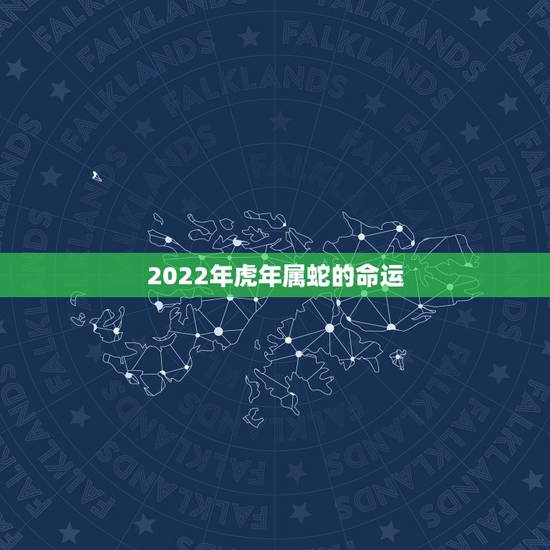 2022年虎年属蛇的命运,虎年属蛇人的全年运势 2022年虎年属蛇的命运,虎年属蛇人的全年运势