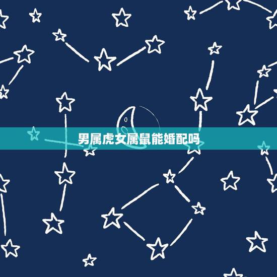 男属虎女属鼠能婚配吗，属虎的和属鼠的相配吗男属虎，女属鼠相配吗
