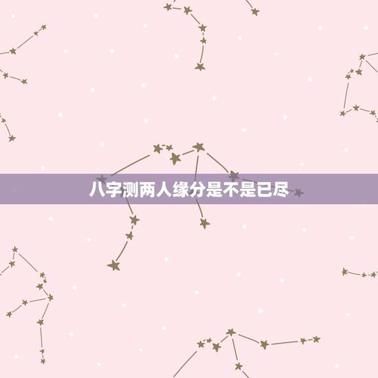 八字测两人缘分是不是已尽,怎么看两个人缘分是否尽了? 八字测两人缘分是不是已尽,怎么看两个人缘分是否尽了?