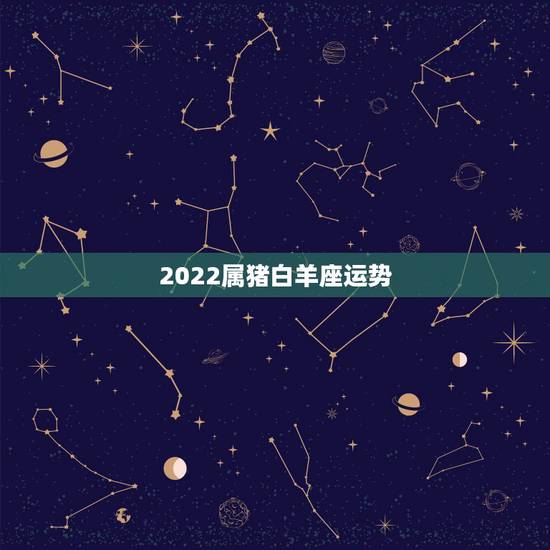 2022属猪白羊座运势，属猪的开运吉祥物，属猪白羊座2015年运势