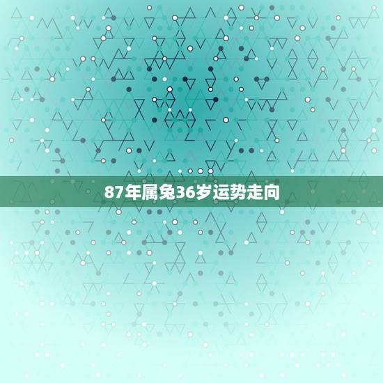 87年属兔36岁运势走向,属兔36岁本命年 87年属兔36岁运势走向,属兔36岁本命年