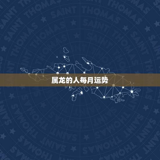 属龙的人每月运势，属龙人2023年运势运程每月运程