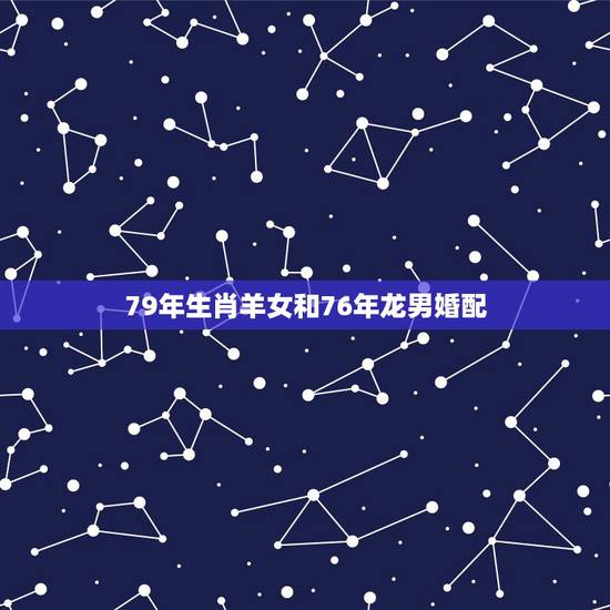 79年生肖羊女和76年龙男婚配，女76年属龙男79年属羊相配吗？