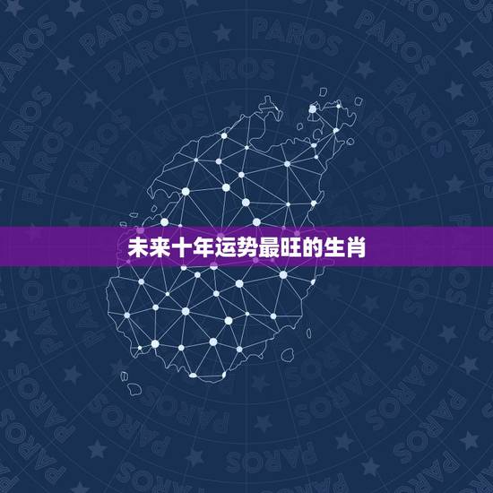 未来十年运势最旺的生肖,十二生肖未来十年大运 未来十年运势最旺的生肖,十二生肖未来十年大运