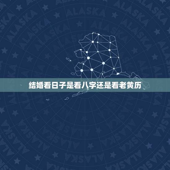 结婚看日子是看八字还是看老黄历,选日子结婚是看老黄历还是万年历 结婚看日子是看八字还是看老黄历,选日子结婚是看老黄历还是万年历