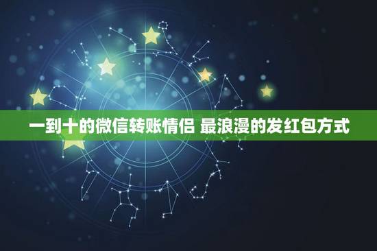 一到十的微信转账情侣 最浪漫的发红包方式 一到十的微信转账情侣 最浪漫的发红包方式