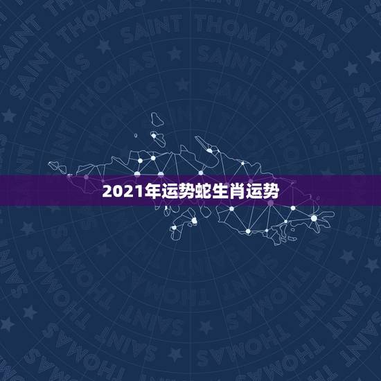 2021年运势蛇生肖运势,2021年属蛇人的全年运势男性 2021年运势蛇生肖运势,2021年属蛇人的全年运势男性