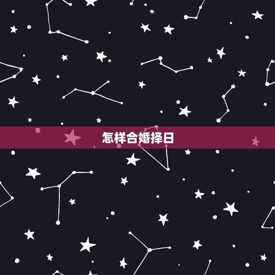 怎样合婚择日,婚姻嫁娶如何用八字合婚择日 怎样合婚择日,婚姻嫁娶如何用八字合婚择日