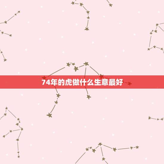 74年的虎做什么生意最好 1974属虎一生运势 74年的虎做什么生意最好 1974属虎一生运势