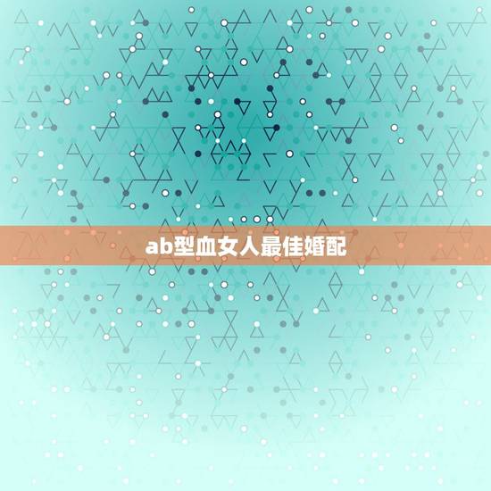 ab型血女人最佳婚配，AB型血女人的性格好吗