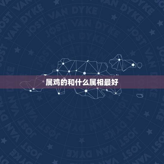 属鸡的和什么属相最好，属鸡的和什么属相的做事最合适