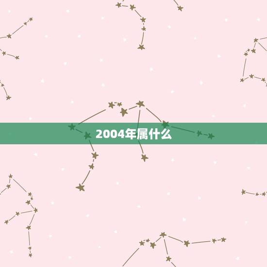 2004年属什么，04年属啥多大年龄