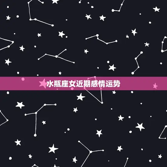 水瓶座女近期感情运势 水瓶座女近期感情运势