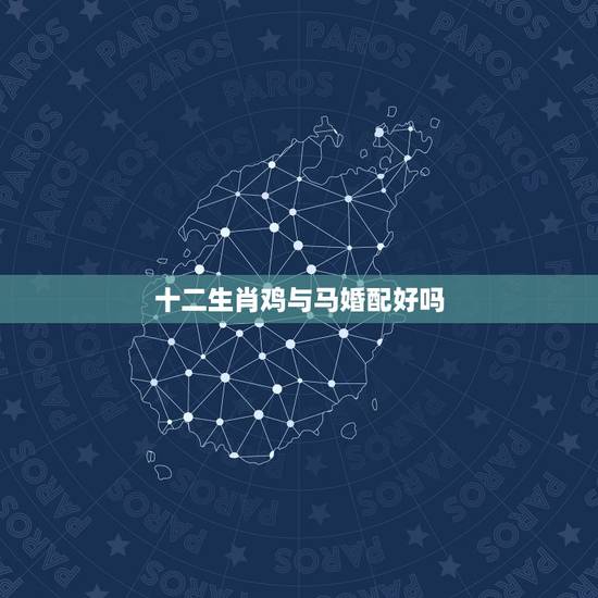 十二生肖鸡与马婚配好吗,马和鸡婚配合适吗? 十二生肖鸡与马婚配好吗,马和鸡婚配合适吗?