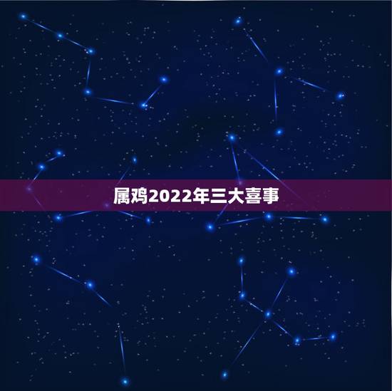 属鸡2022年三大喜事，属鸡2022年运势完整版