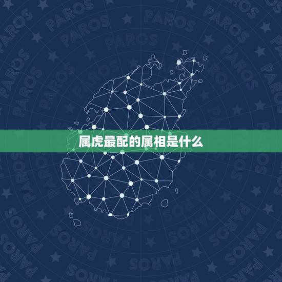 属虎最配的属相是什么,属虎女和什么属相最配? 属虎最配的属相是什么,属虎女和什么属相最配?
