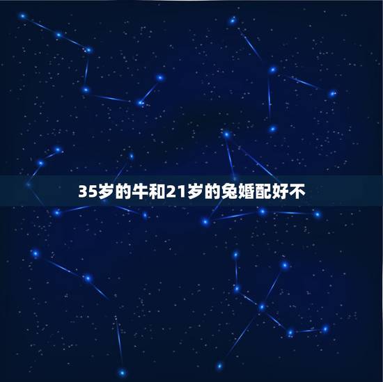 35岁的牛和21岁的兔婚配好不,属牛的和属兔的相配吗?急急急! 35岁的牛和21岁的兔婚配好不,属牛的和属兔的相配吗?急急急!