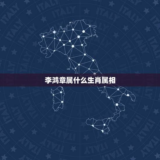 李鸿章属什么生肖属相,十二生肖属性大全 李鸿章属什么生肖属相,十二生肖属性大全