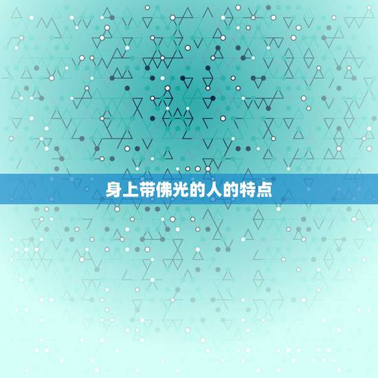 身上带佛光的人的特点,身上带仙气的人的特点 身上带佛光的人的特点,身上带仙气的人的特点